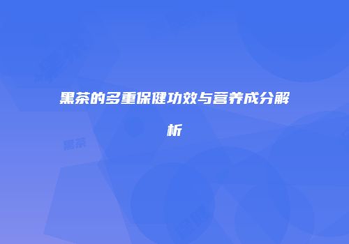 黑茶的多重保健功效与营养成分解析