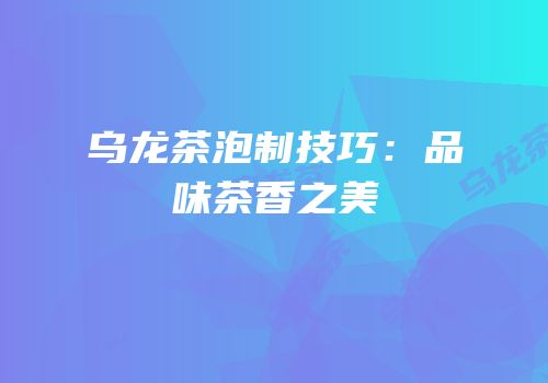 乌龙茶泡制技巧：品味茶香之美