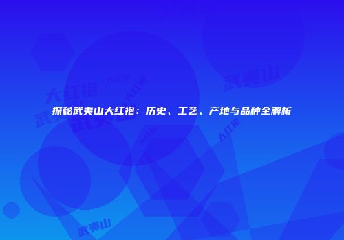 探秘武夷山大红袍：历史、工艺、产地与品种全解析