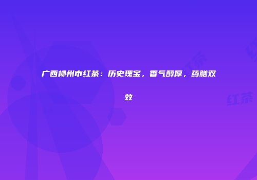 广西柳州市红茶：历史瑰宝，香气醇厚，药膳双效