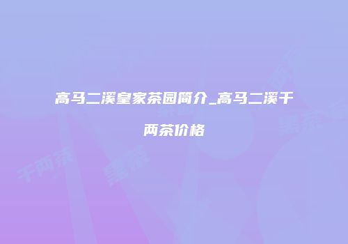 高马二溪皇家茶园简介_高马二溪千两茶价格