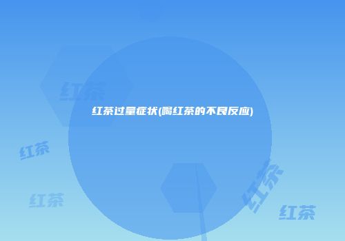 红茶过量症状(喝红茶的不良反应)