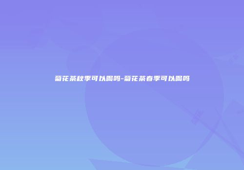 菊花茶秋季可以喝吗-菊花茶春季可以喝吗