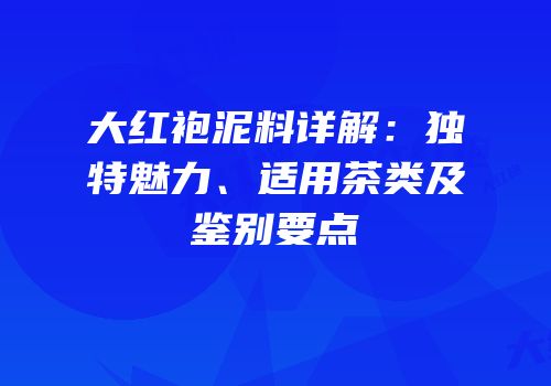 大红袍泥料详解：独特魅力、适用茶类及鉴别要点