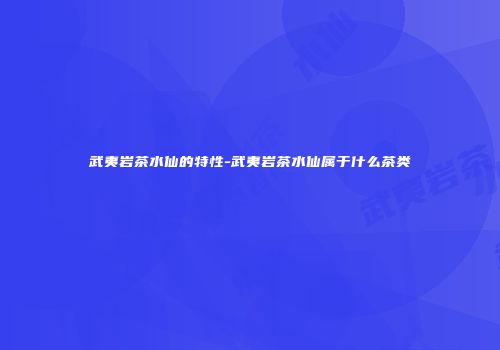 武夷岩茶水仙的特性-武夷岩茶水仙属于什么茶类