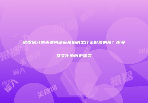 根据输入的关键词明前茶指的是什么时候的茶？探寻茶文化的历史演变