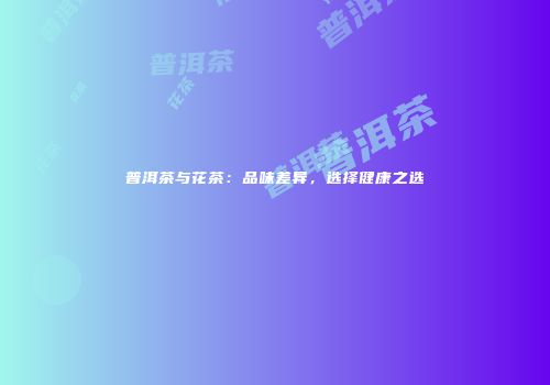 普洱茶与花茶：品味差异，选择健康之选