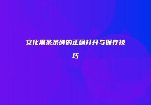 安化黑茶茶砖的正确打开与保存技巧