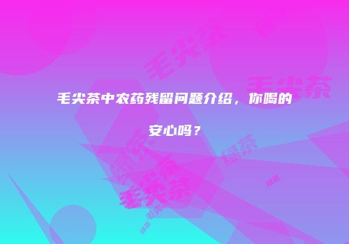 毛尖茶中农药残留问题介绍，你喝的安心吗？