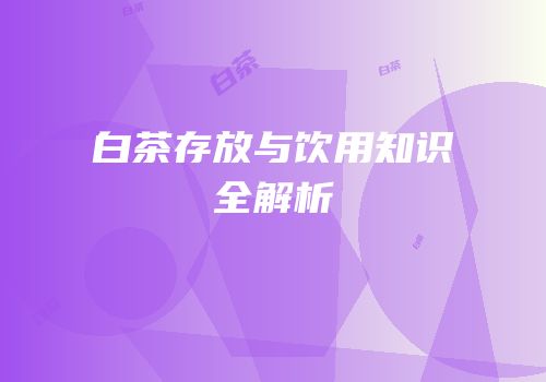 白茶存放与饮用知识全解析