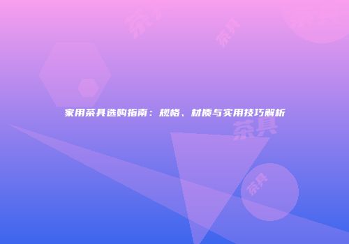 家用茶具选购指南：规格、材质与实用技巧解析