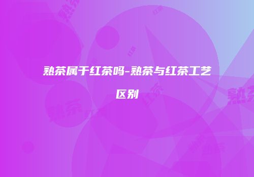 熟茶属于红茶吗-熟茶与红茶工艺区别