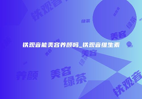 铁观音能美容养颜吗_铁观音维生素