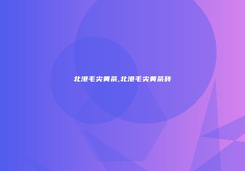 北港毛尖黄茶,北港毛尖黄茶砖