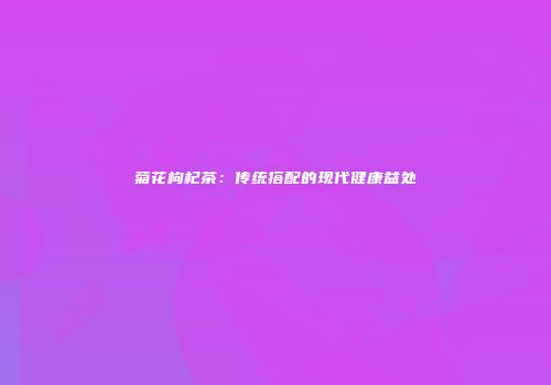 菊花枸杞茶：传统搭配的现代健康益处