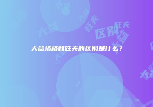 大益格格和旺夫的区别是什么？