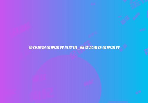 菊花枸杞茶的功效与作用_解读金银花茶的功效