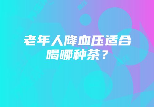 老年人降血压适合喝哪种茶？