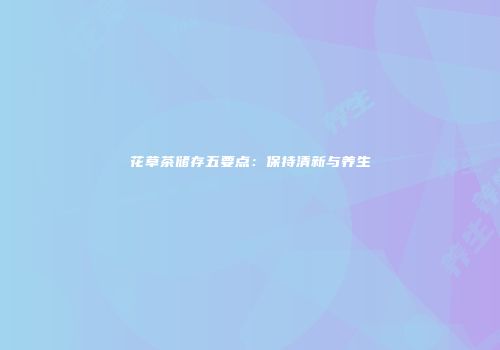 花草茶储存五要点：保持清新与养生