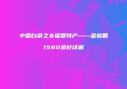 中国白茶之乡福鼎特产——金骏眉1580茶叶详解