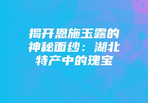 揭开恩施玉露的神秘面纱：湖北特产中的瑰宝