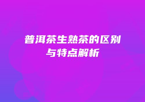 普洱茶生熟茶的区别与特点解析