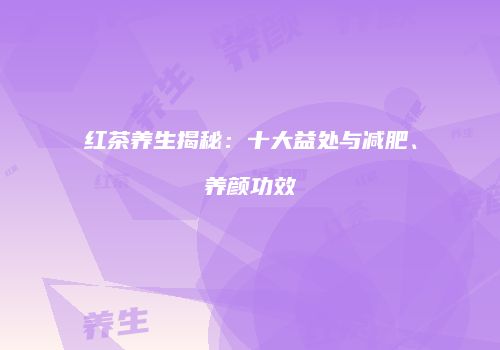 红茶养生揭秘：十大益处与减肥、养颜功效
