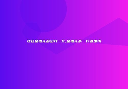 现在金银花多少钱一斤,金银花茶一斤多少钱