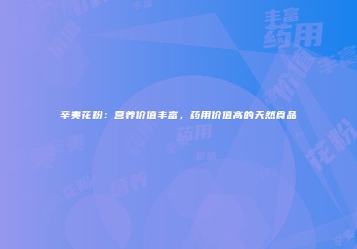 辛夷花粉：营养价值丰富，药用价值高的天然食品