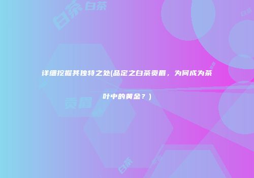 详细挖掘其独特之处(品定之白茶贡眉，为何成为茶叶中的黄金？)
