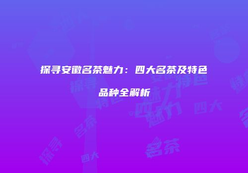 探寻安徽名茶魅力：四大名茶及特色品种全解析
