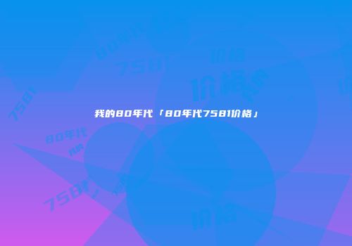 我的80年代「80年代7581价格」