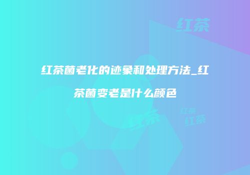 红茶菌老化的迹象和处理方法_红茶菌变老是什么颜色