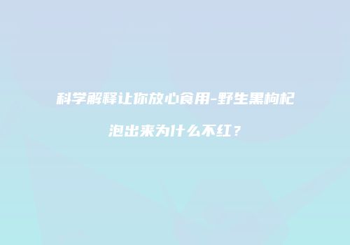 科学解释让你放心食用-野生黑枸杞泡出来为什么不红？