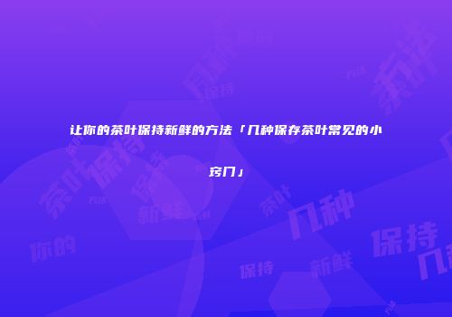 让你的茶叶保持新鲜的方法「几种保存茶叶常见的小窍门」