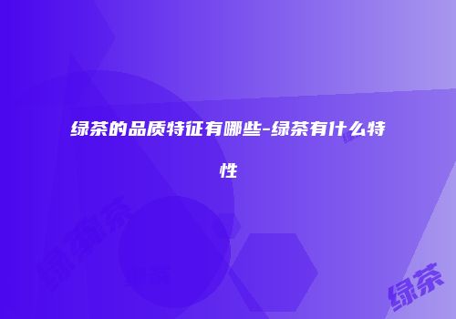 绿茶的品质特征有哪些-绿茶有什么特性