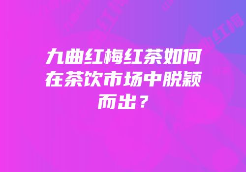 九曲红梅红茶如何在茶饮市场中脱颖而出？