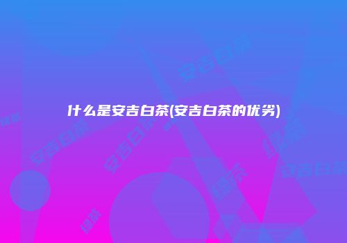 什么是安吉白茶(安吉白茶的优劣)