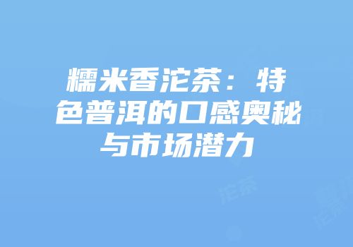 糯米香沱茶：特色普洱的口感奥秘与市场潜力