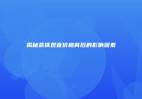 揭秘茶铁观音价格背后的影响因素