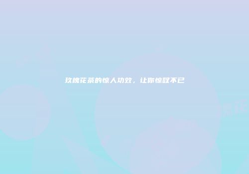 玖槐花茶的惊人功效，让你惊叹不已