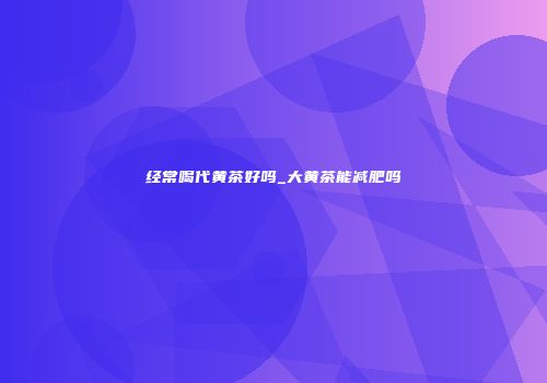 经常喝代黄茶好吗_大黄茶能减肥吗