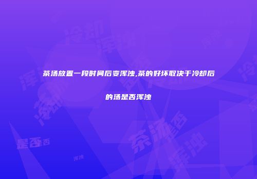 茶汤放置一段时间后变浑浊,茶的好坏取决于冷却后的汤是否浑浊