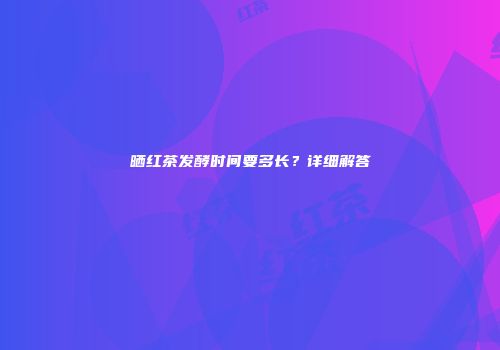 晒红茶发酵时间要多长？详细解答