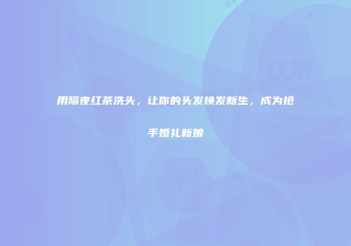 用隔夜红茶洗头，让你的头发焕发新生，成为抢手婚礼新娘
