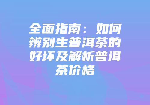 全面指南：如何辨别生普洱茶的好坏及解析普洱茶价格