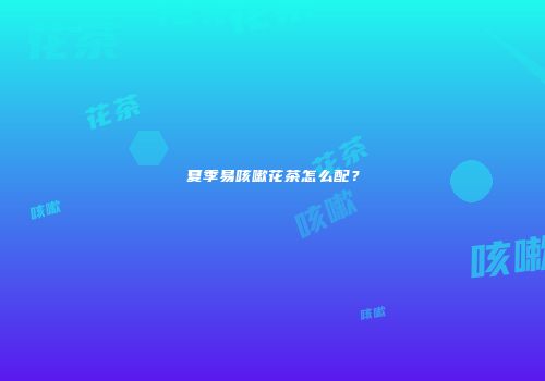夏季易咳嗽花茶怎么配？