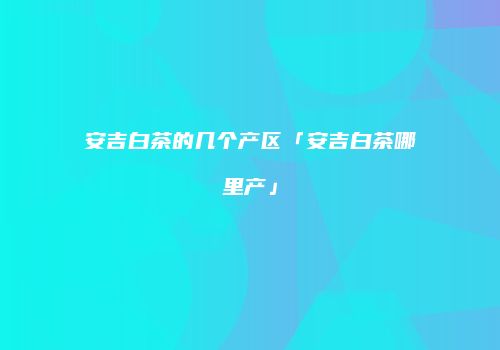 安吉白茶的几个产区「安吉白茶哪里产」