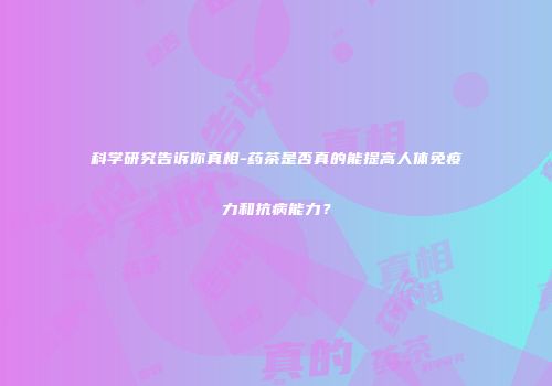 科学研究告诉你真相-药茶是否真的能提高人体免疫力和抗病能力？