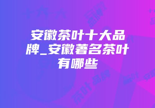 安徽茶叶十大品牌_安徽著名茶叶有哪些
